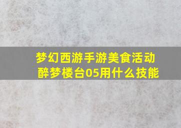 梦幻西游手游美食活动醉梦楼台05用什么技能