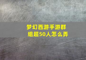 梦幻西游手游群组超50人怎么弄