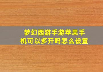 梦幻西游手游苹果手机可以多开吗怎么设置