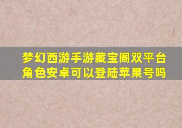 梦幻西游手游藏宝阁双平台角色安卓可以登陆苹果号吗