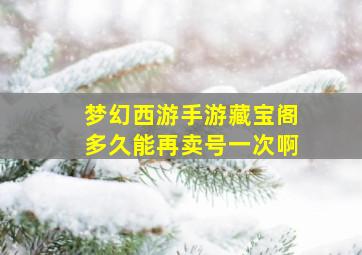 梦幻西游手游藏宝阁多久能再卖号一次啊