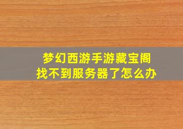 梦幻西游手游藏宝阁找不到服务器了怎么办