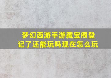 梦幻西游手游藏宝阁登记了还能玩吗现在怎么玩