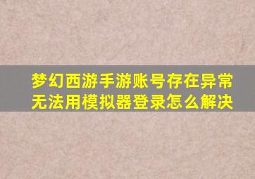 梦幻西游手游账号存在异常无法用模拟器登录怎么解决