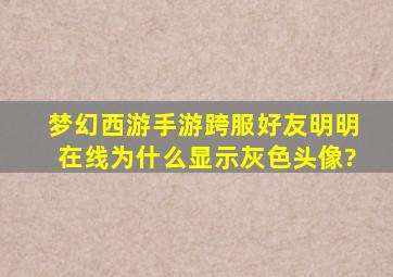 梦幻西游手游跨服好友明明在线为什么显示灰色头像?