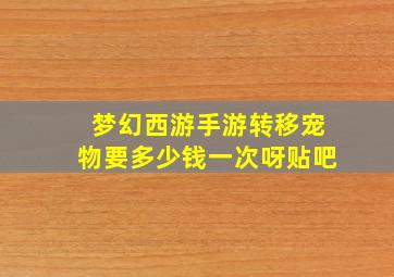 梦幻西游手游转移宠物要多少钱一次呀贴吧