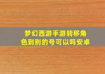 梦幻西游手游转移角色到别的号可以吗安卓