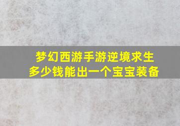 梦幻西游手游逆境求生多少钱能出一个宝宝装备