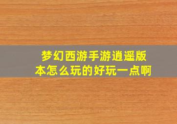 梦幻西游手游逍遥版本怎么玩的好玩一点啊