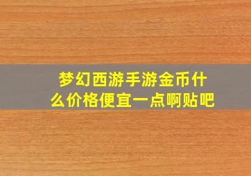 梦幻西游手游金币什么价格便宜一点啊贴吧