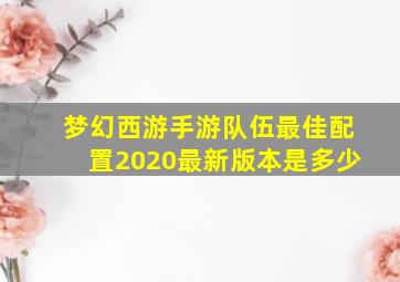 梦幻西游手游队伍最佳配置2020最新版本是多少