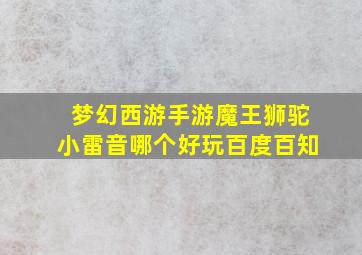 梦幻西游手游魔王狮驼小雷音哪个好玩百度百知