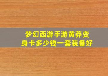 梦幻西游手游黄莽变身卡多少钱一套装备好