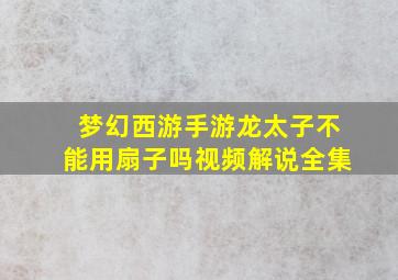 梦幻西游手游龙太子不能用扇子吗视频解说全集