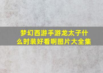 梦幻西游手游龙太子什么时装好看啊图片大全集