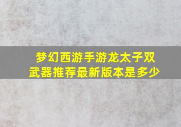 梦幻西游手游龙太子双武器推荐最新版本是多少