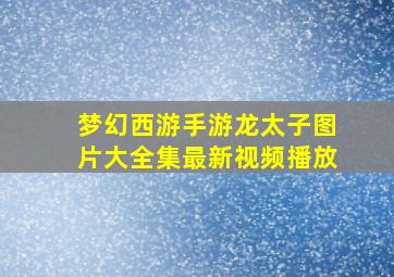 梦幻西游手游龙太子图片大全集最新视频播放