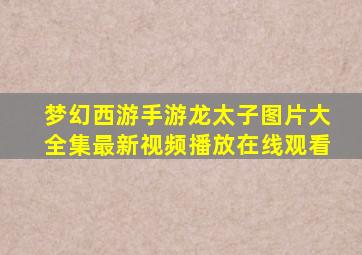 梦幻西游手游龙太子图片大全集最新视频播放在线观看