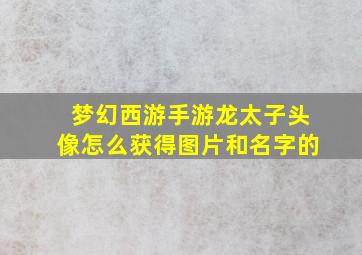 梦幻西游手游龙太子头像怎么获得图片和名字的