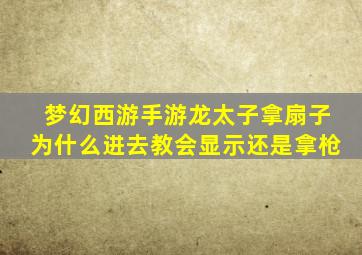 梦幻西游手游龙太子拿扇子为什么进去教会显示还是拿枪