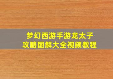 梦幻西游手游龙太子攻略图解大全视频教程