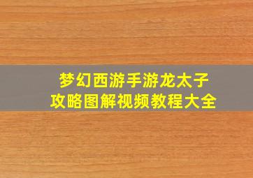 梦幻西游手游龙太子攻略图解视频教程大全