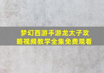 梦幻西游手游龙太子攻略视频教学全集免费观看