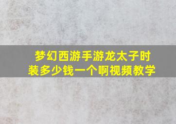 梦幻西游手游龙太子时装多少钱一个啊视频教学