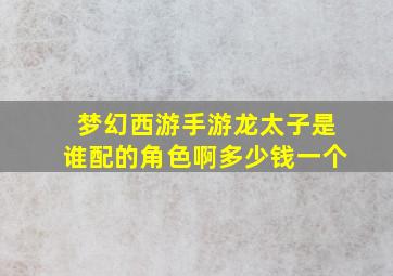 梦幻西游手游龙太子是谁配的角色啊多少钱一个