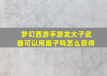 梦幻西游手游龙太子武器可以用扇子吗怎么获得