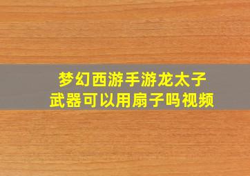 梦幻西游手游龙太子武器可以用扇子吗视频