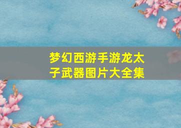 梦幻西游手游龙太子武器图片大全集