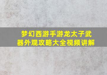 梦幻西游手游龙太子武器外观攻略大全视频讲解