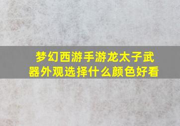 梦幻西游手游龙太子武器外观选择什么颜色好看