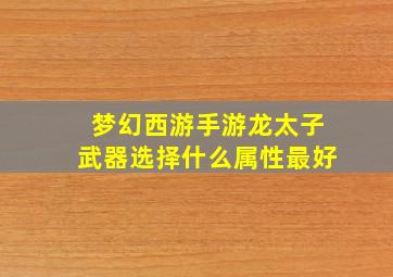 梦幻西游手游龙太子武器选择什么属性最好