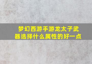 梦幻西游手游龙太子武器选择什么属性的好一点