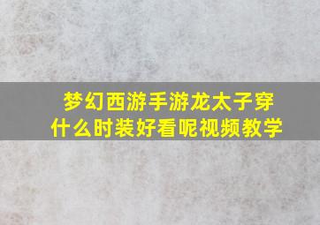 梦幻西游手游龙太子穿什么时装好看呢视频教学