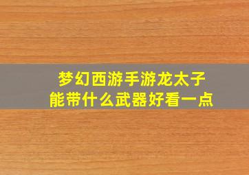 梦幻西游手游龙太子能带什么武器好看一点