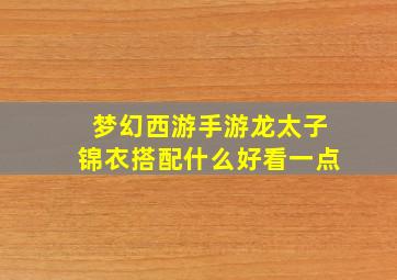 梦幻西游手游龙太子锦衣搭配什么好看一点