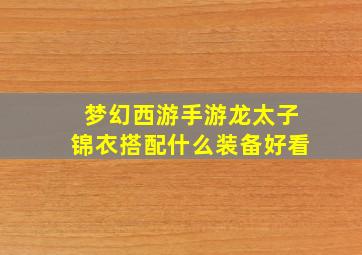 梦幻西游手游龙太子锦衣搭配什么装备好看