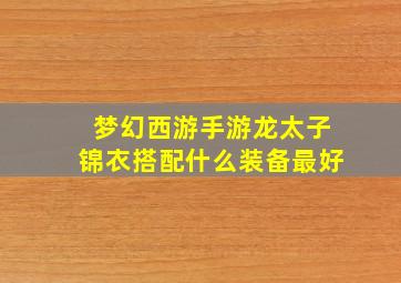 梦幻西游手游龙太子锦衣搭配什么装备最好