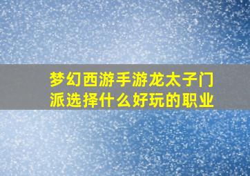 梦幻西游手游龙太子门派选择什么好玩的职业