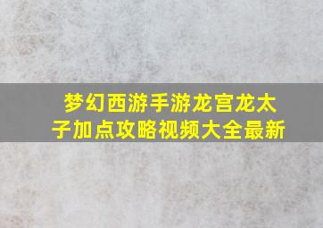 梦幻西游手游龙宫龙太子加点攻略视频大全最新