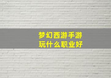 梦幻西游手游 玩什么职业好