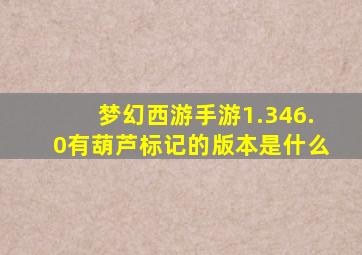 梦幻西游手游1.346.0有葫芦标记的版本是什么