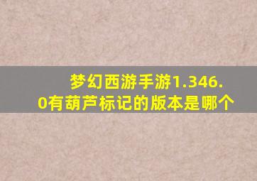 梦幻西游手游1.346.0有葫芦标记的版本是哪个