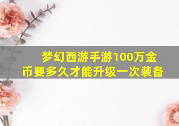 梦幻西游手游100万金币要多久才能升级一次装备