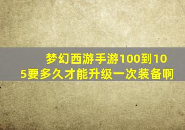 梦幻西游手游100到105要多久才能升级一次装备啊