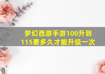 梦幻西游手游100升到115要多久才能升级一次