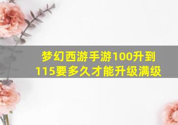 梦幻西游手游100升到115要多久才能升级满级